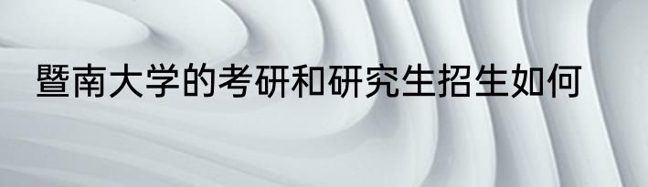 暨南大学的考研和研究生招生如何