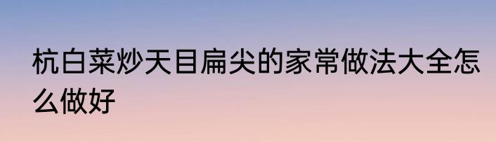 杭白菜炒天目扁尖的家常做法大全怎么做好