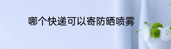 哪个快递可以寄防晒喷雾