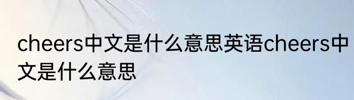 cheers中文是什么意思英语cheers中文是什么意思
