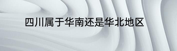 四川属于华南还是华北地区