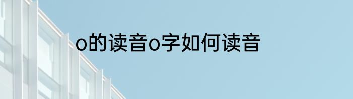 o的读音o字如何读音