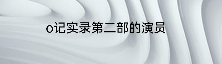 o记实录第二部的演员