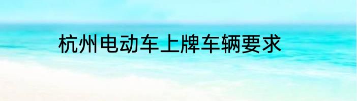 杭州电动车上牌车辆要求