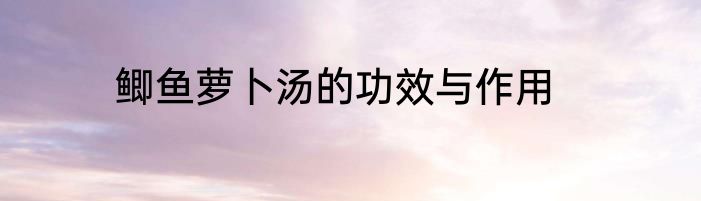 鲫鱼萝卜汤的功效与作用