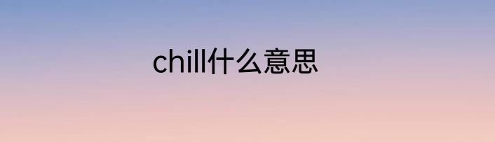 chill什么意思