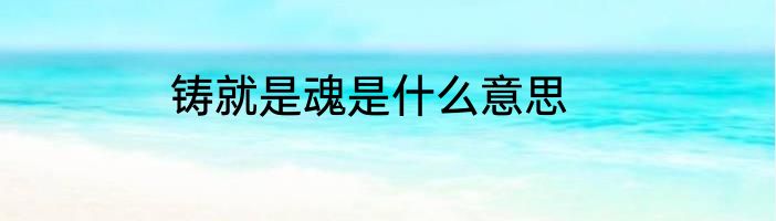 铸就是魂是什么意思