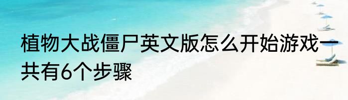 植物大战僵尸英文版怎么开始游戏一共有6个步骤