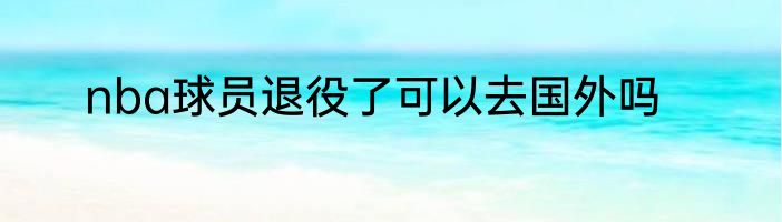 nba球员退役了可以去国外吗