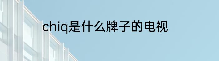 chiq是什么牌子的电视