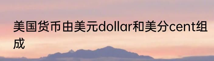 美国货币由美元dollar和美分cent组成