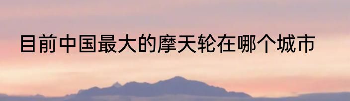 目前中国最大的摩天轮在哪个城市