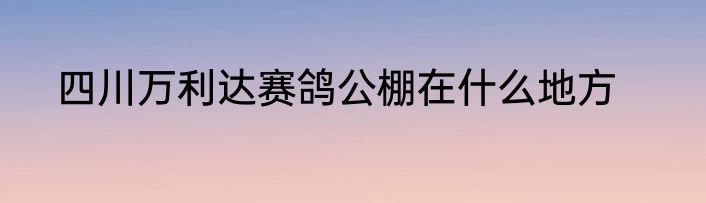 四川万利达赛鸽公棚在什么地方