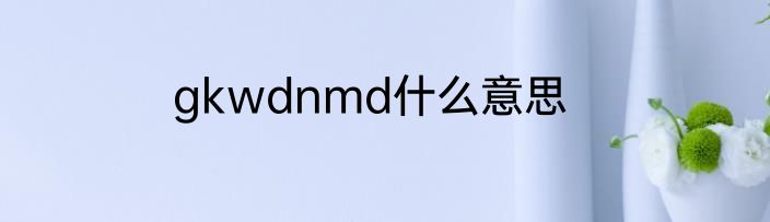 gkwdnmd什么意思