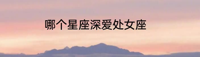 哪个星座深爱处女座