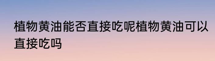 植物黄油能否直接吃呢植物黄油可以直接吃吗