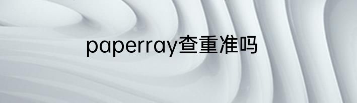 paperray查重准吗