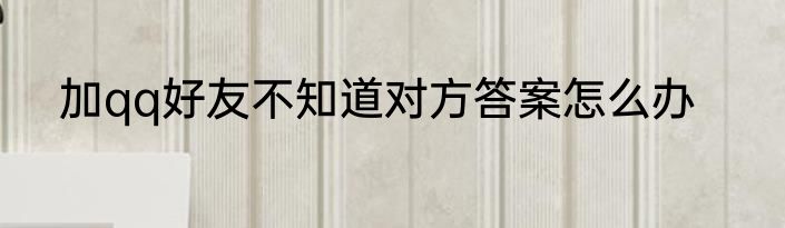 加qq好友不知道对方答案怎么办