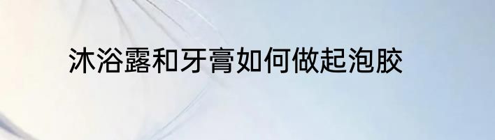 沐浴露和牙膏如何做起泡胶