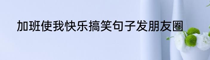 加班使我快乐搞笑句子发朋友圈