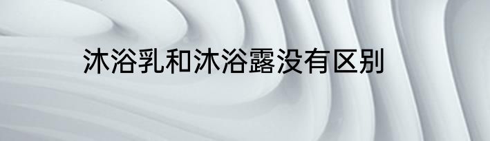 沐浴乳和沐浴露没有区别