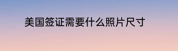 美国签证需要什么照片尺寸