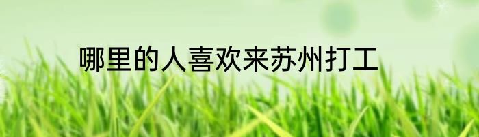 哪里的人喜欢来苏州打工