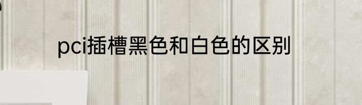 pci插槽黑色和白色的区别