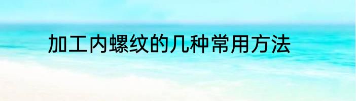 加工内螺纹的几种常用方法
