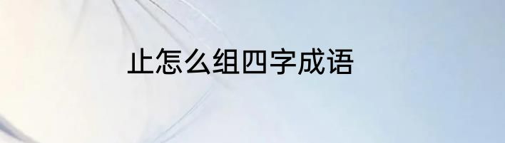 止怎么组四字成语