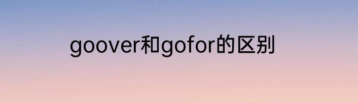 goover和gofor的区别