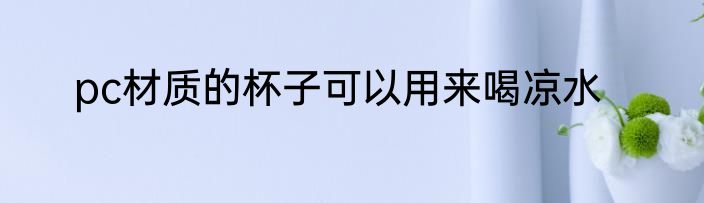 pc材质的杯子可以用来喝凉水