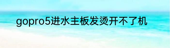 gopro5进水主板发烫开不了机
