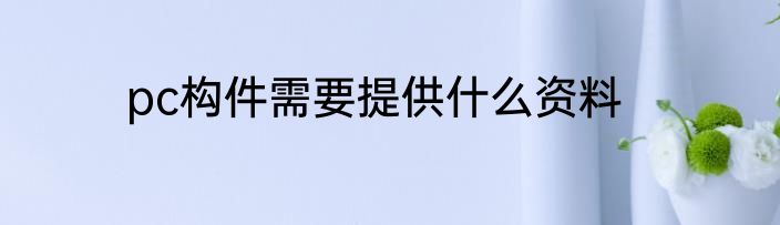 pc构件需要提供什么资料