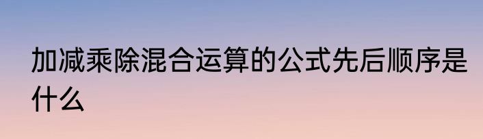 加减乘除混合运算的公式先后顺序是什么