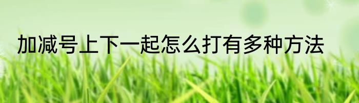 加减号上下一起怎么打有多种方法