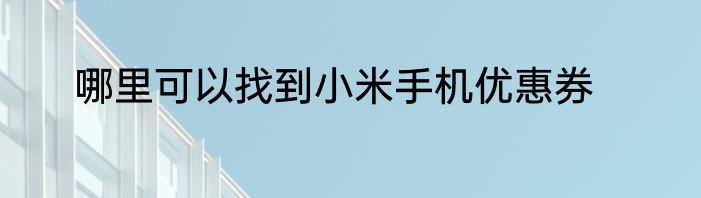 哪里可以找到小米手机优惠券