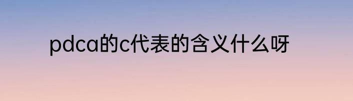 pdca的c代表的含义什么呀