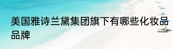 美国雅诗兰黛集团旗下有哪些化妆品品牌