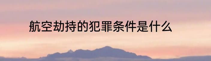 航空劫持的犯罪条件是什么