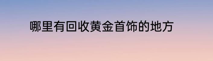 哪里有回收黄金首饰的地方