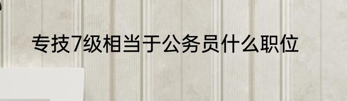 专技7级相当于公务员什么职位