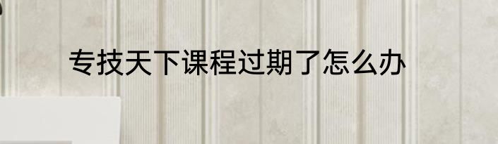 专技天下课程过期了怎么办
