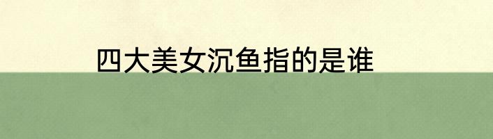 四大美女沉鱼指的是谁