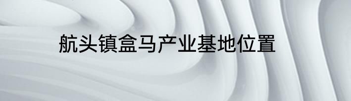 航头镇盒马产业基地位置