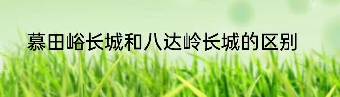 慕田峪长城和八达岭长城的区别