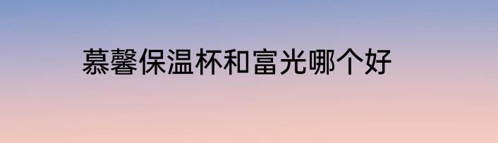 慕馨保温杯和富光哪个好