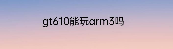 gt610能玩arm3吗