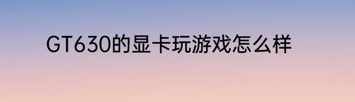 GT630的显卡玩游戏怎么样