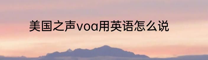美国之声voa用英语怎么说
